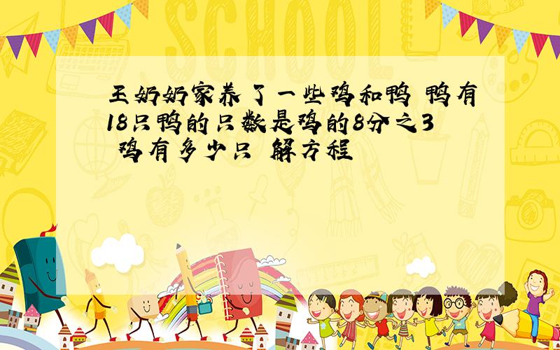 王奶奶家养了一些鸡和鸭 鸭有18只鸭的只数是鸡的8分之3 鸡有多少只 解方程