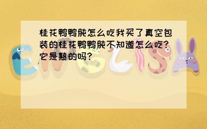 桂花鸭鸭肫怎么吃我买了真空包装的桂花鸭鸭肫不知道怎么吃?它是熟的吗?