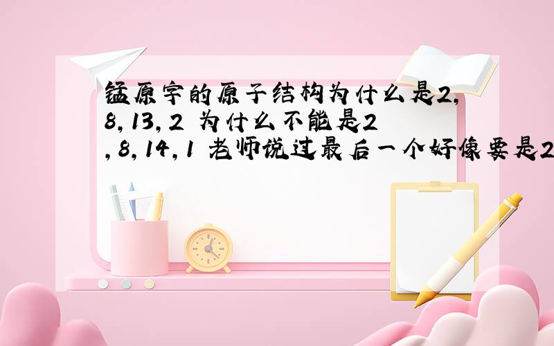 锰原字的原子结构为什么是2,8,13,2 为什么不能是2,8,14,1 老师说过最后一个好像要是2才可以在倒数第