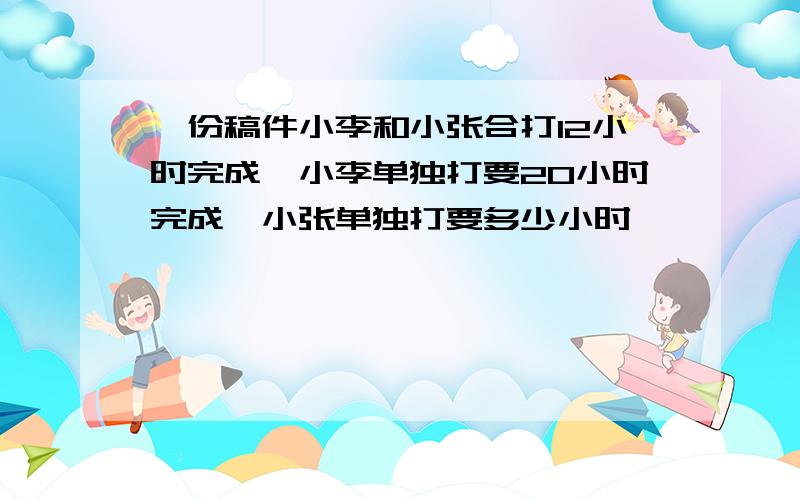 一份稿件小李和小张合打12小时完成,小李单独打要20小时完成,小张单独打要多少小时