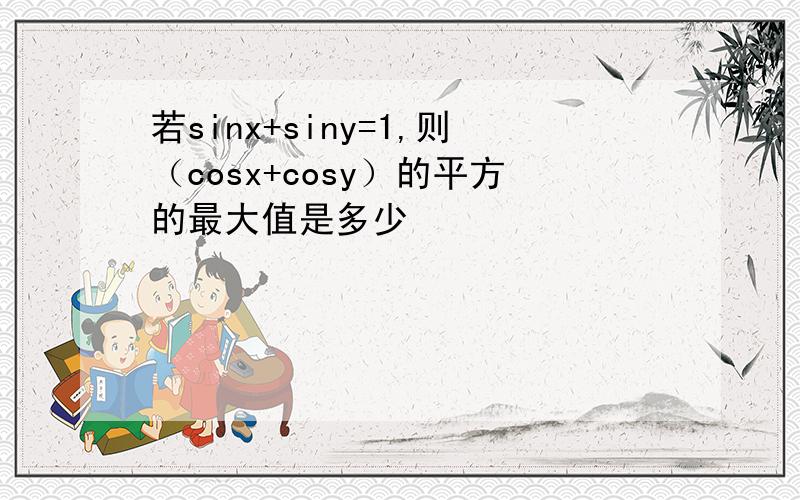 若sinx+siny=1,则（cosx+cosy）的平方的最大值是多少