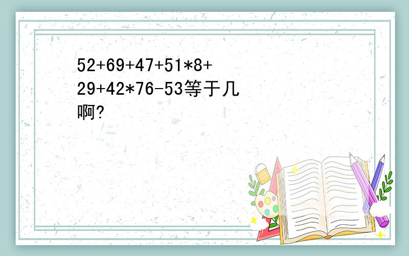 52+69+47+51*8+29+42*76-53等于几啊?