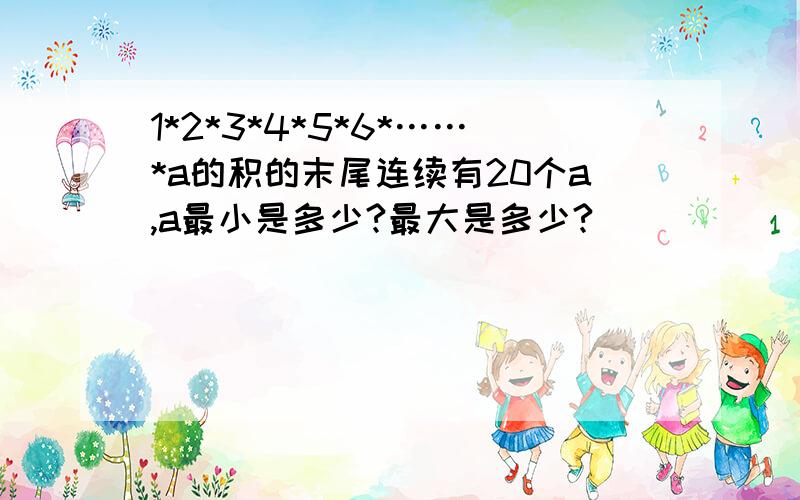 1*2*3*4*5*6*……*a的积的末尾连续有20个a,a最小是多少?最大是多少?