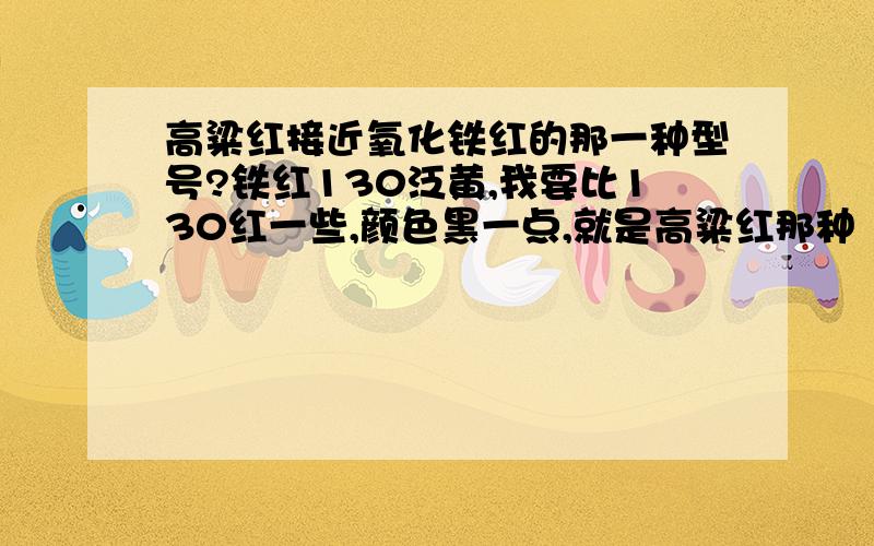 高粱红接近氧化铁红的那一种型号?铁红130泛黄,我要比130红一些,颜色黑一点,就是高粱红那种