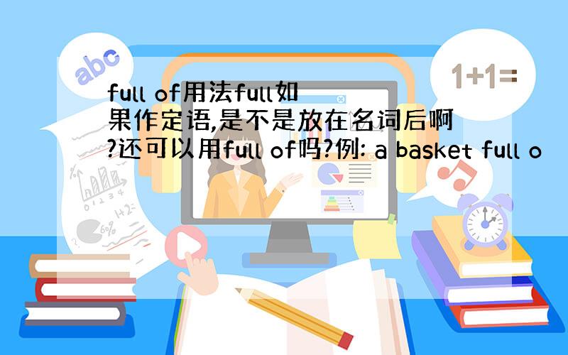 full of用法full如果作定语,是不是放在名词后啊?还可以用full of吗?例: a basket full o