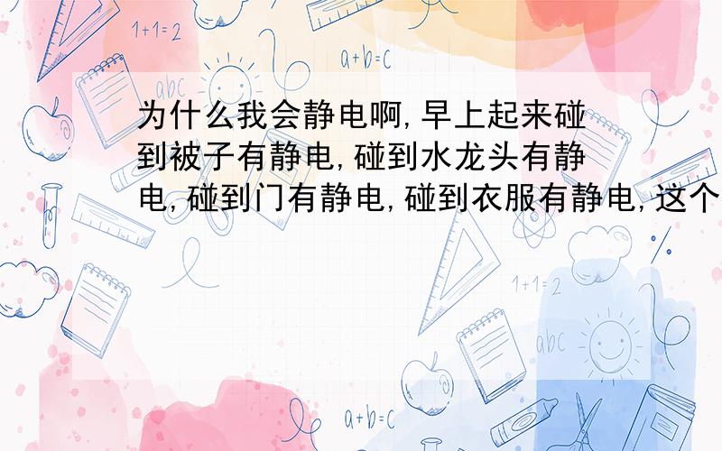 为什么我会静电啊,早上起来碰到被子有静电,碰到水龙头有静电,碰到门有静电,碰到衣服有静电,这个应该怎么解决啊