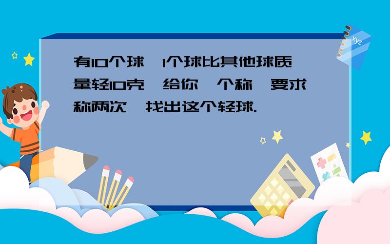 有10个球,1个球比其他球质量轻10克,给你一个称,要求称两次,找出这个轻球.