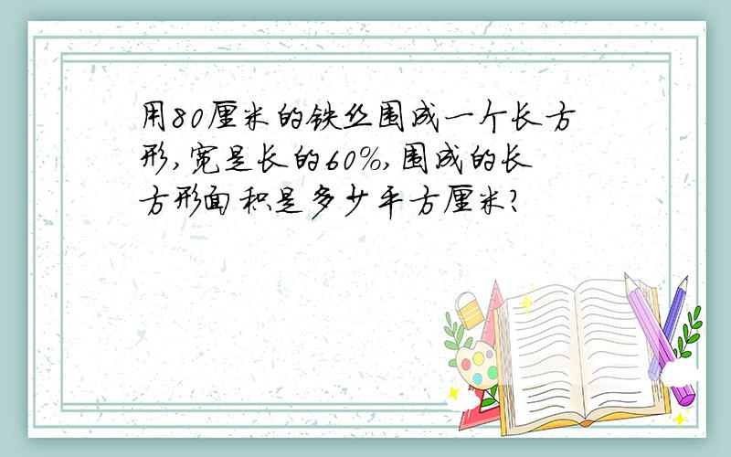 用80厘米的铁丝围成一个长方形,宽是长的60%,围成的长方形面积是多少平方厘米?