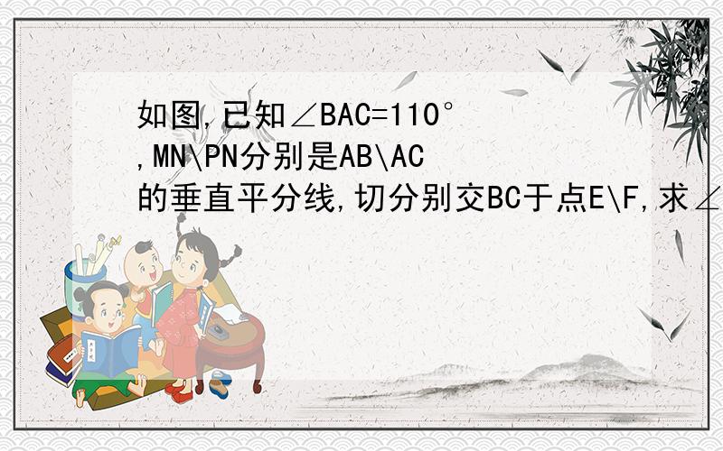 如图,已知∠BAC=110°,MN\PN分别是AB\AC的垂直平分线,切分别交BC于点E\F,求∠EAF.