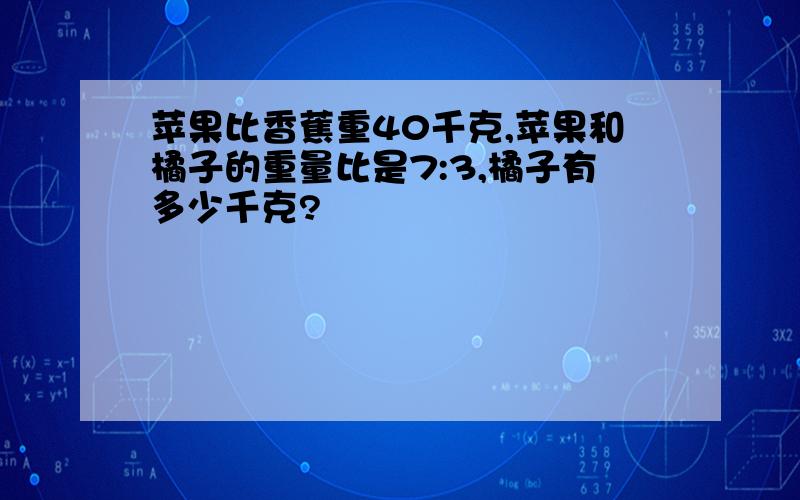 苹果比香蕉重40千克,苹果和橘子的重量比是7:3,橘子有多少千克?