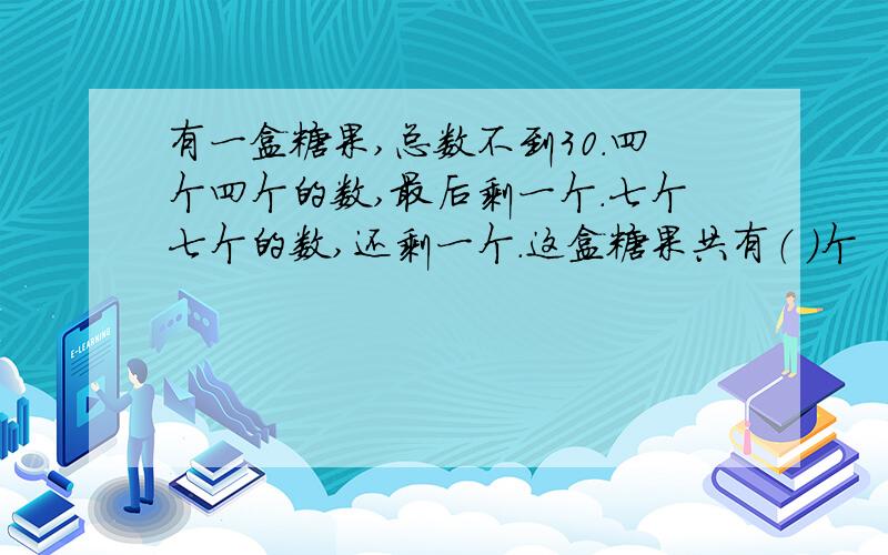 有一盒糖果,总数不到30.四个四个的数,最后剩一个.七个七个的数,还剩一个.这盒糖果共有（ ）个