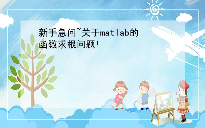 新手急问~关于matlab的函数求根问题!