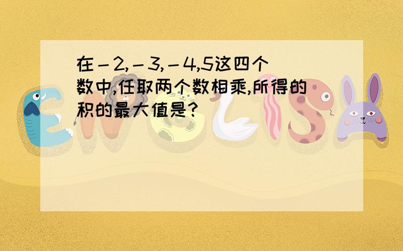 在－2,－3,－4,5这四个数中,任取两个数相乘,所得的积的最大值是?