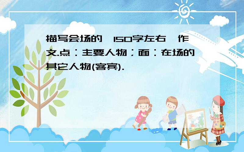 描写会场的【150字左右】作文.点：主要人物；面：在场的其它人物(客宾).