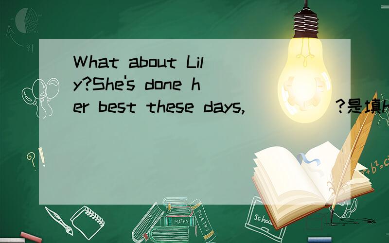 What about Lily?She's done her best these days,_____?是填hasn'