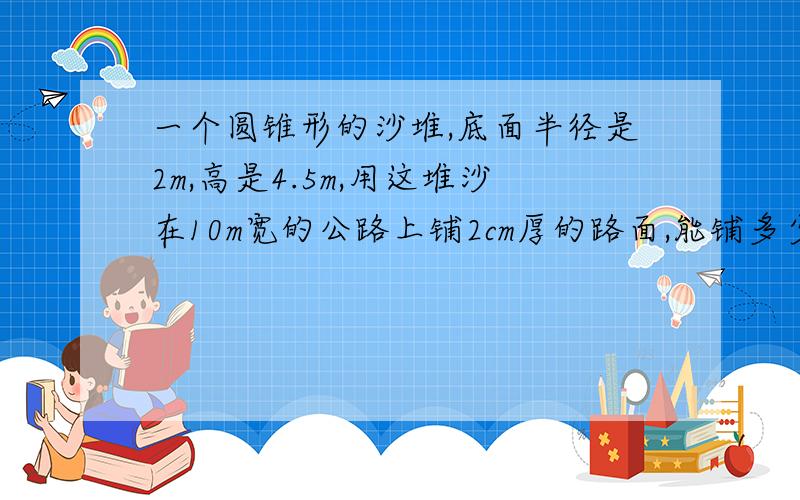 一个圆锥形的沙堆,底面半径是2m,高是4.5m,用这堆沙在10m宽的公路上铺2cm厚的路面,能铺多少米?