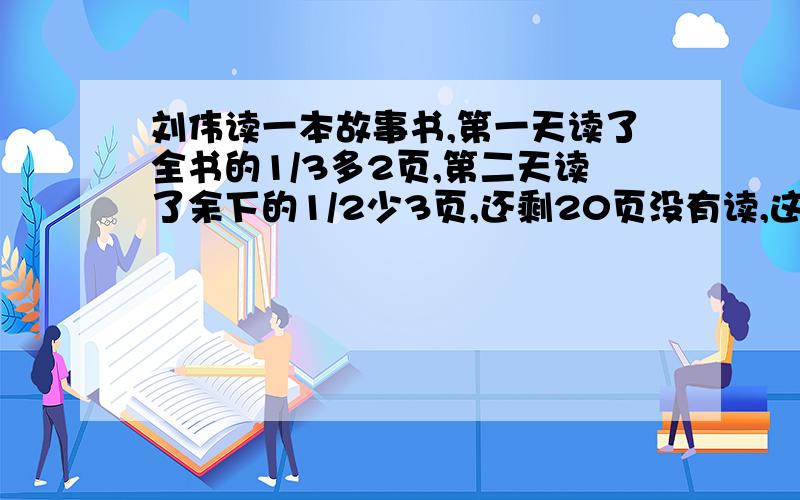 刘伟读一本故事书,第一天读了全书的1/3多2页,第二天读了余下的1/2少3页,还剩20页没有读,这本共有多少页