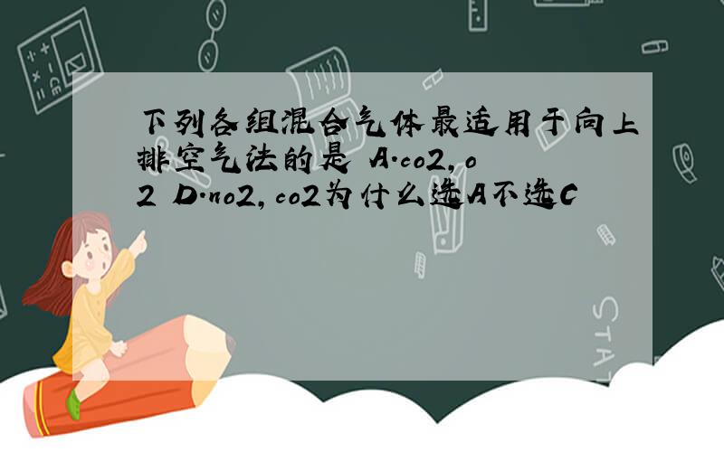 下列各组混合气体最适用于向上排空气法的是 A.co2,o2 D.no2,co2为什么选A不选C