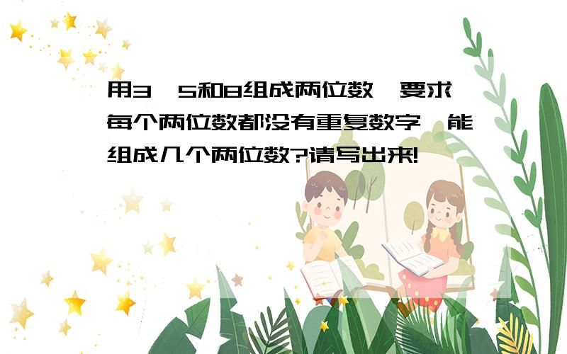 用3、5和8组成两位数,要求每个两位数都没有重复数字,能组成几个两位数?请写出来!