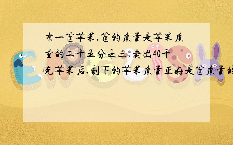 有一筐苹果,筐的质量是苹果质量的二十五分之三,卖出40千克苹果后,剩下的苹果质量正好是筐质量的五倍.求原来筐内有苹果多少