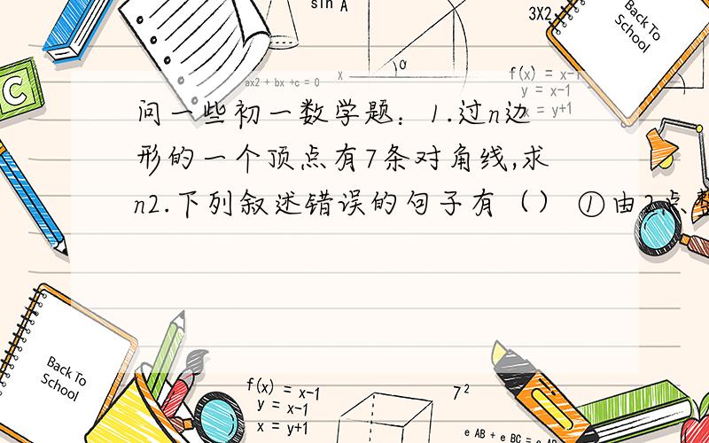 问一些初一数学题：1.过n边形的一个顶点有7条对角线,求n2.下列叙述错误的句子有（） ①由2点整到2点25分,时钟的分