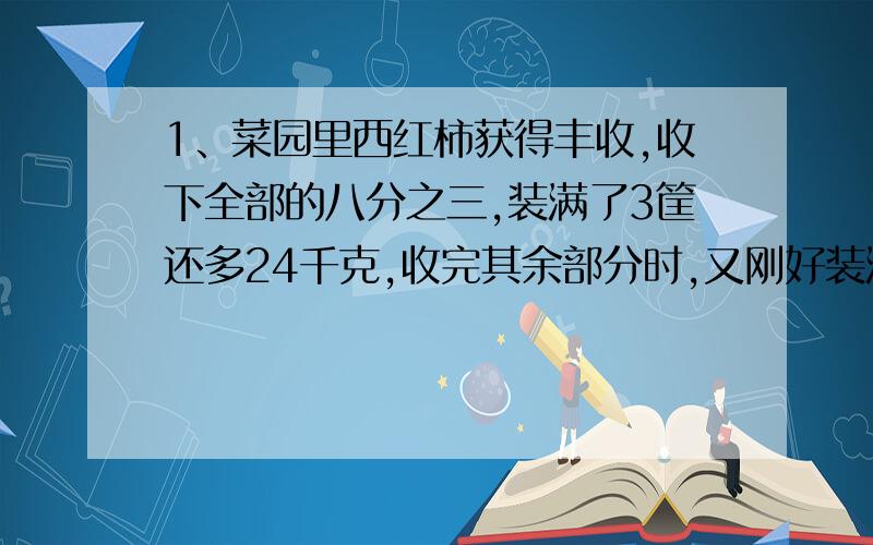 1、菜园里西红柿获得丰收,收下全部的八分之三,装满了3筐还多24千克,收完其余部分时,又刚好装满6筐,求西红柿每筐装多少