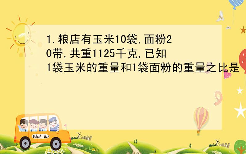 1.粮店有玉米10袋,面粉20带,共重1125千克,已知1袋玉米的重量和1袋面粉的重量之比是 2比1 那么1袋玉米种多少