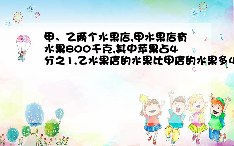 甲、乙两个水果店,甲水果店有水果800千克,其中苹果占4分之1,乙水果店的水果比甲店的水果多4分之1,