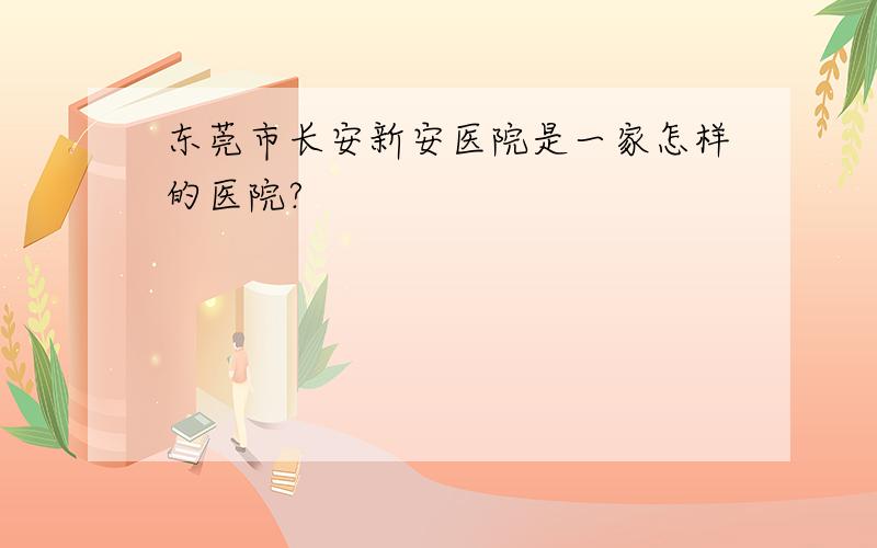 东莞市长安新安医院是一家怎样的医院?