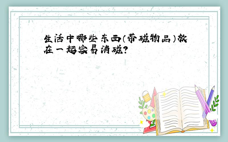 生活中哪些东西（带磁物品）放在一起容易消磁?