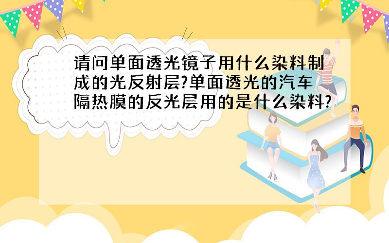 请问单面透光镜子用什么染料制成的光反射层?单面透光的汽车隔热膜的反光层用的是什么染料?