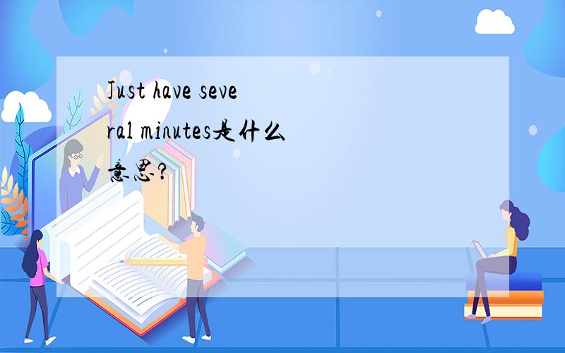 Just have several minutes是什么意思?