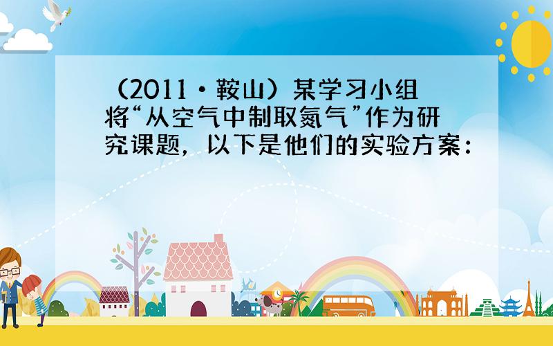 （2011•鞍山）某学习小组将“从空气中制取氮气”作为研究课题，以下是他们的实验方案：