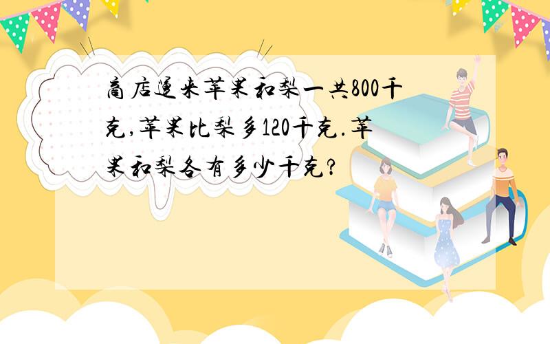 商店运来苹果和梨一共800千克,苹果比梨多120千克.苹果和梨各有多少千克?