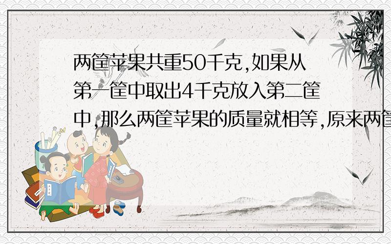 两筐苹果共重50千克,如果从第一筐中取出4千克放入第二筐中,那么两筐苹果的质量就相等,原来两筐苹果各重