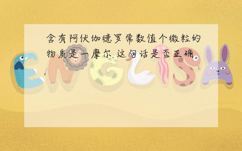 含有阿伏伽德罗常数值个微粒的物质是一摩尔 这句话是否正确