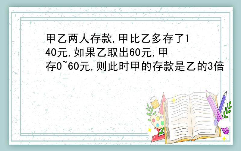 甲乙两人存款,甲比乙多存了140元,如果乙取出60元,甲存0~60元,则此时甲的存款是乙的3倍