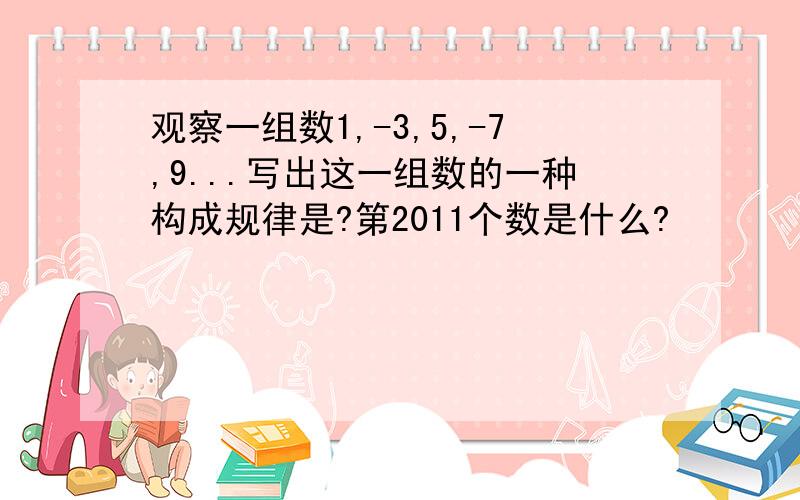 观察一组数1,-3,5,-7,9...写出这一组数的一种构成规律是?第2011个数是什么?