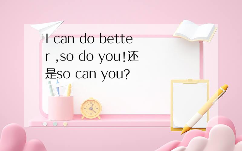 I can do better ,so do you!还是so can you?