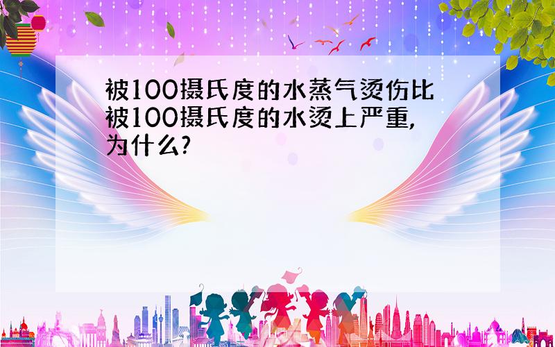 被100摄氏度的水蒸气烫伤比被100摄氏度的水烫上严重,为什么?