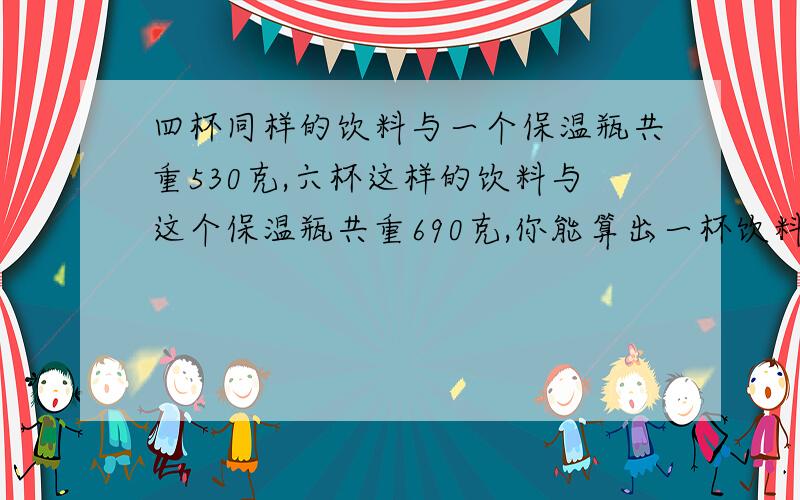 四杯同样的饮料与一个保温瓶共重530克,六杯这样的饮料与这个保温瓶共重690克,你能算出一杯饮料重多少克吗