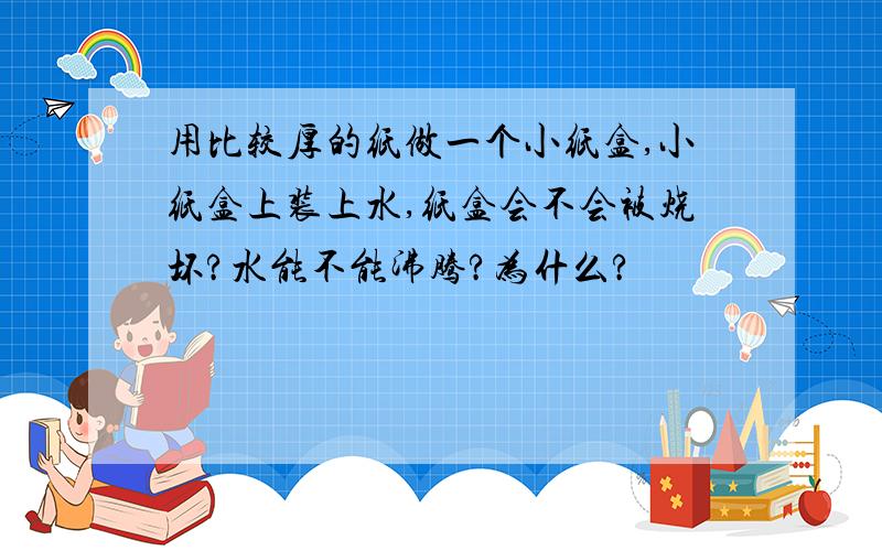 用比较厚的纸做一个小纸盒,小纸盒上装上水,纸盒会不会被烧坏?水能不能沸腾?为什么?