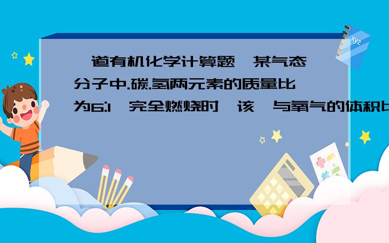 一道有机化学计算题,某气态烃分子中.碳.氢两元素的质量比为6:1,完全燃烧时,该烃与氧气的体积比为1:6,求该烃的化学式