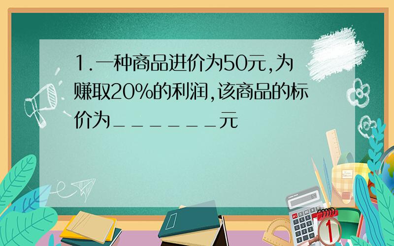 1.一种商品进价为50元,为赚取20％的利润,该商品的标价为______元