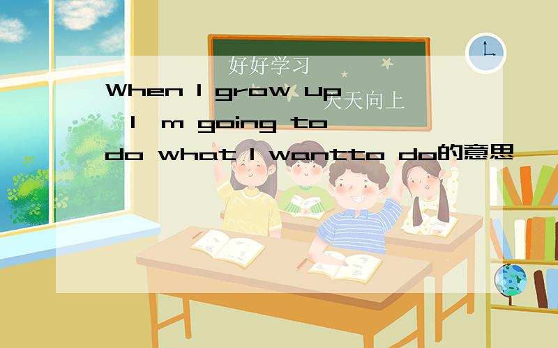 When I grow up,I'm going to do what I wantto do的意思