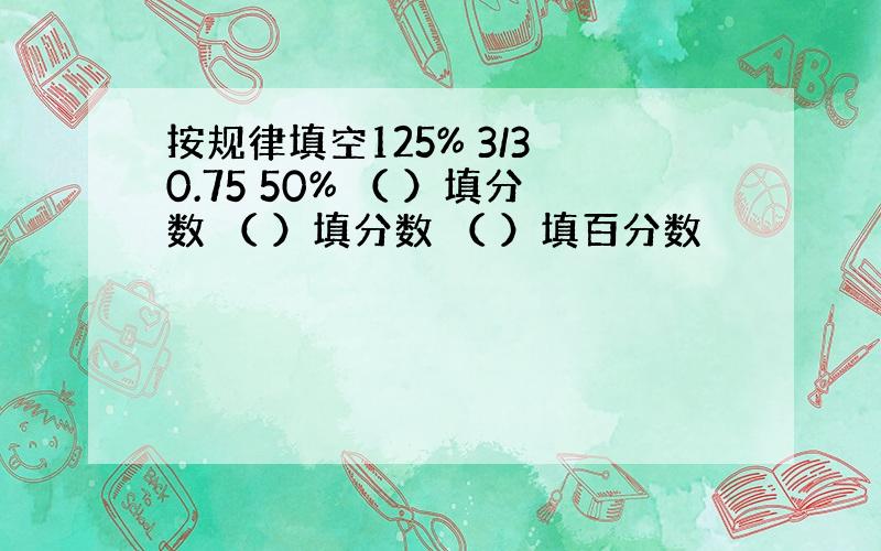 按规律填空125% 3/3 0.75 50% （ ）填分数 （ ）填分数 （ ）填百分数