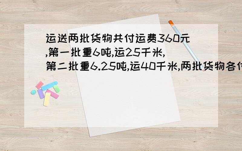 运送两批货物共付运费360元,第一批重6吨,运25千米,第二批重6.25吨,运40千米,两批货物各付运费多少元?