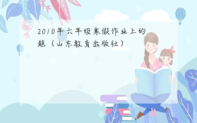 2010年六年级寒假作业上的题（山东教育出版社）