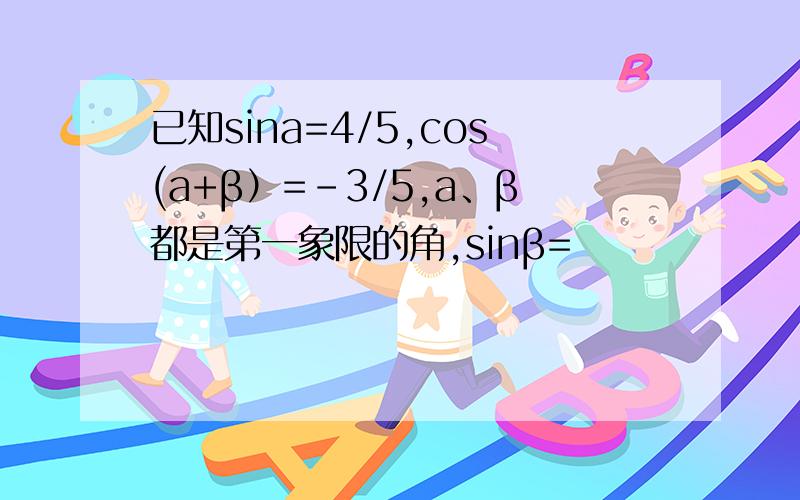 已知sina=4/5,cos(a+β）=-3/5,a、β都是第一象限的角,sinβ=