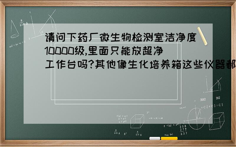 请问下药厂微生物检测室洁净度10000级,里面只能放超净工作台吗?其他像生化培养箱这些仪器都不能放吗?